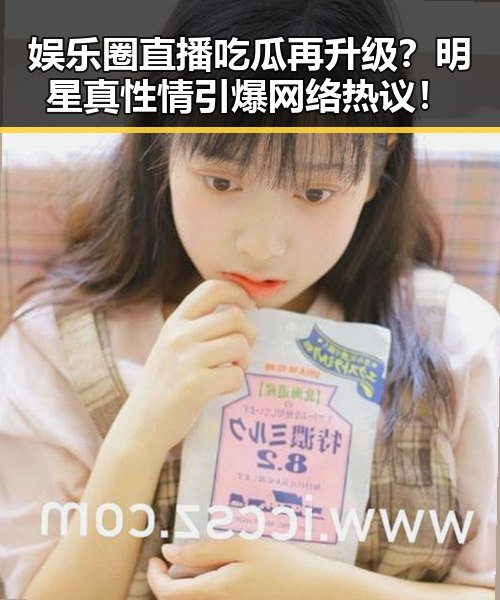 娱乐圈直播吃瓜再升级？明星真性情引爆网络热议！
