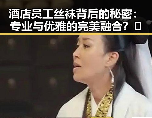 酒店员工丝袜背后的秘密：专业与优雅的完美融合？🤔