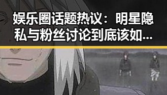 娱乐圈话题热议：明星隐私与粉丝讨论到底该如何界限？
