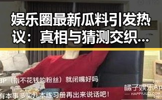 娱乐圈最新瓜料引发热议：真相与猜测交织，网友炸锅！