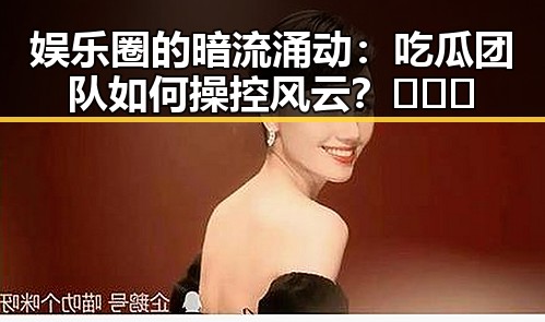 娱乐圈的暗流涌动：吃瓜团队如何操控风云？🌪️🔥