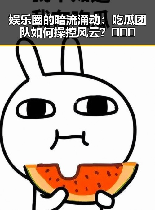 娱乐圈的暗流涌动：吃瓜团队如何操控风云？🌪️🔥