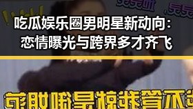 吃瓜娱乐圈男明星新动向：恋情曝光与跨界多才齐飞